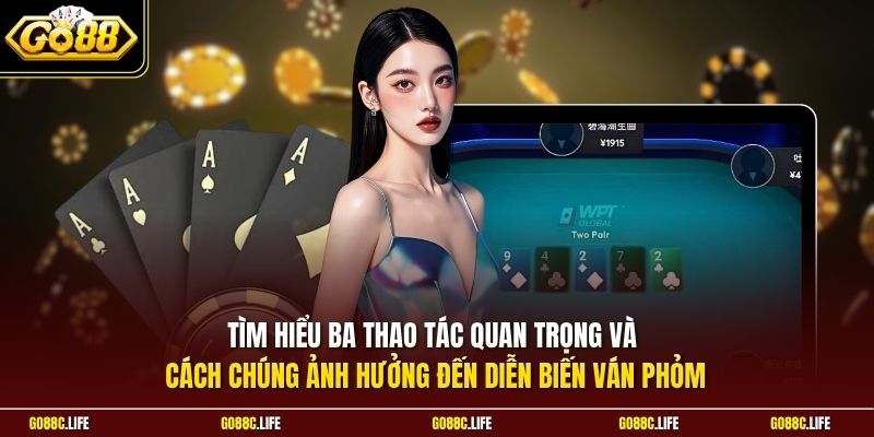 Tìm hiểu ba thao tác quan trọng và cách chúng ảnh hưởng đến diễn biến ván Phỏm